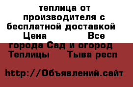 теплица от производителя с бесплатной доставкой › Цена ­ 11 450 - Все города Сад и огород » Теплицы   . Тыва респ.